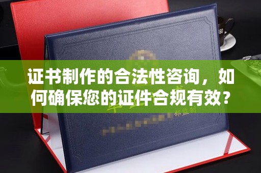 爱民证书制作的合法性咨询，如何确保您的证件合规有效？