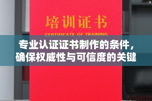 湄潭专业认证证书制作的条件，确保权威性与可信度的关键要素
